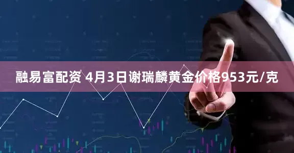 融易富配资 4月3日谢瑞麟黄金价格953元/克