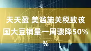 天天盈 美滥施关税致该国大豆销量一周骤降50%