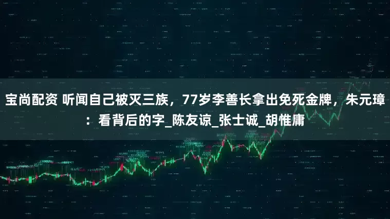 宝尚配资 听闻自己被灭三族，77岁李善长拿出免死金牌，朱元璋：看背后的字_陈友谅_张士诚_胡惟庸