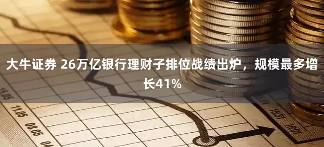 大牛证券 26万亿银行理财子排位战绩出炉，规模最多增长41%