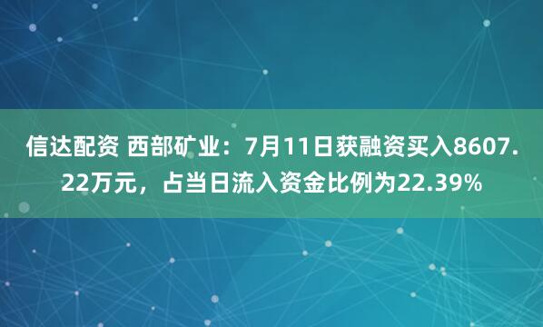 信达配资 西部矿业：7月11日获融资买入8607.22万元，占当日流入资金比例为22.39%