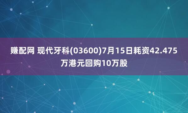 赚配网 现代牙科(03600)7月15日耗资42.475万港元回购10万股