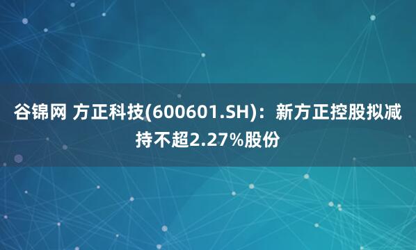 谷锦网 方正科技(600601.SH)：新方正控股拟减持不超2.27%股份
