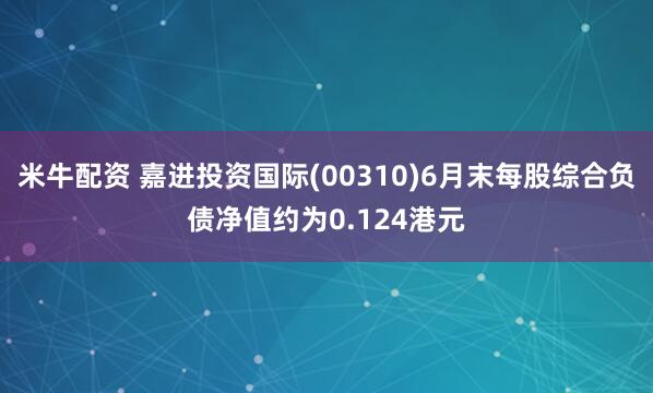 米牛配资 嘉进投资国际(00310)6月末每股综合负债净值约为0.124港元