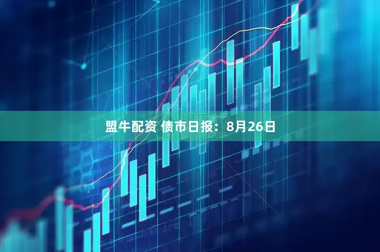 盟牛配资 债市日报：8月26日