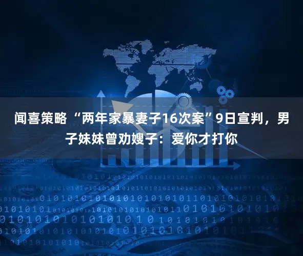 闻喜策略 “两年家暴妻子16次案”9日宣判，男子妹妹曾劝嫂子：爱你才打你