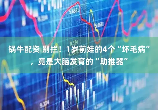 锅牛配资 别拦！1岁前娃的4个“坏毛病”，竟是大脑发育的“助推器”