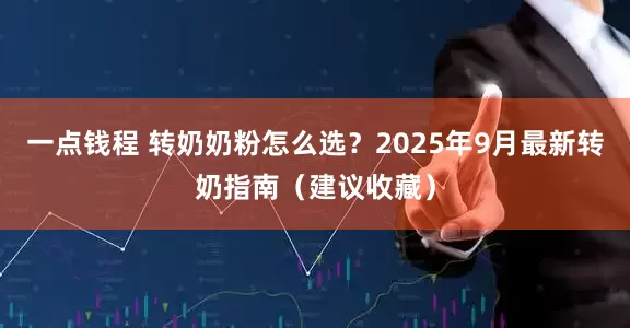 一点钱程 转奶奶粉怎么选？2025年9月最新转奶指南（建议收藏）