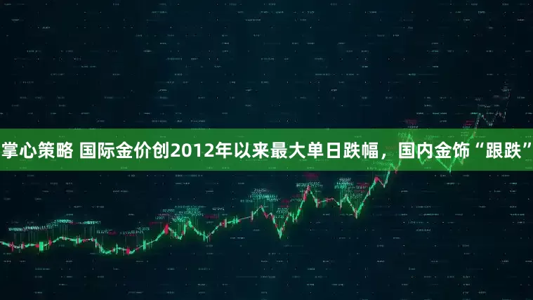掌心策略 国际金价创2012年以来最大单日跌幅，国内金饰“跟跌”