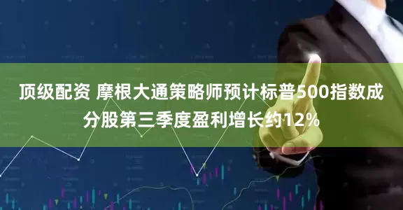 顶级配资 摩根大通策略师预计标普500指数成分股第三季度盈利增长约12%