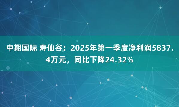 中期国际 寿仙谷：2025年第一季度净利润5837.4万元，同比下降24.32%