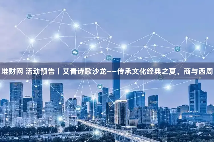 堆财网 活动预告丨艾青诗歌沙龙——传承文化经典之夏、商与西周