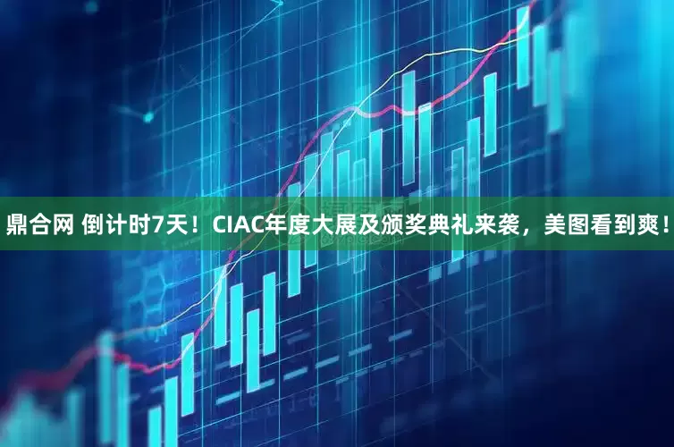 鼎合网 倒计时7天！CIAC年度大展及颁奖典礼来袭，美图看到爽！
