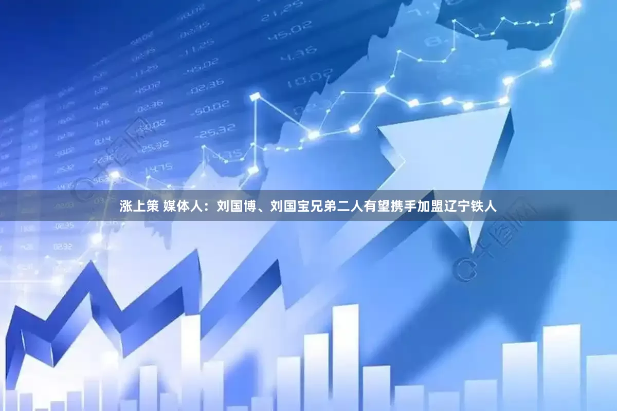 涨上策 媒体人：刘国博、刘国宝兄弟二人有望携手加盟辽宁铁人