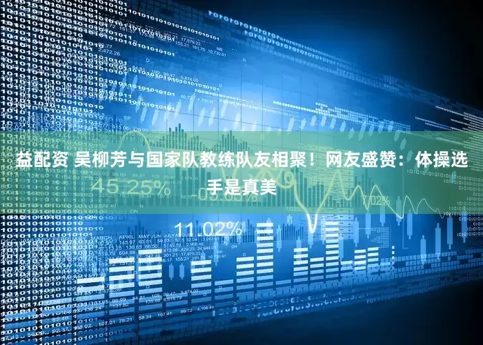 益配资 吴柳芳与国家队教练队友相聚！网友盛赞：体操选手是真美