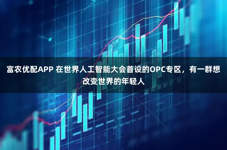 富农优配APP 在世界人工智能大会首设的OPC专区，有一群想改变世界的年轻人